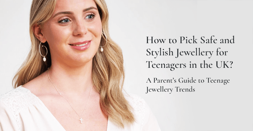 How to Pick Safe and Stylish Jewellery for Teenagers in the UK: A Parent’s Guide to Teenage Jewellery Trends?